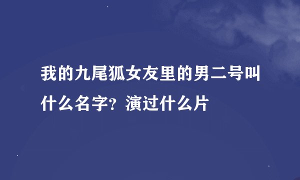 我的九尾狐女友里的男二号叫什么名字？演过什么片
