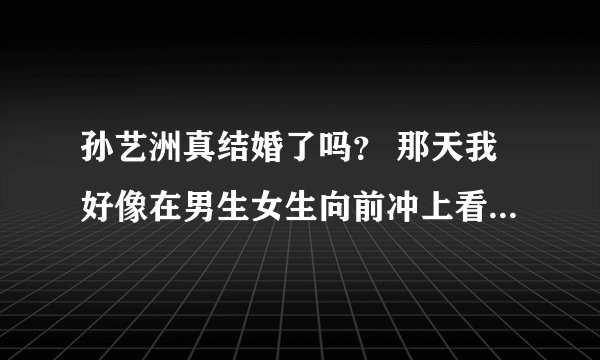 孙艺洲真结婚了吗？ 那天我好像在男生女生向前冲上看到孙艺洲向李金铭表白 俩人还牵手了~！