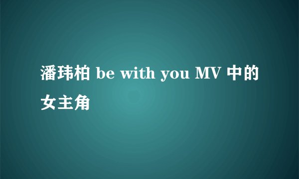 潘玮柏 be with you MV 中的女主角