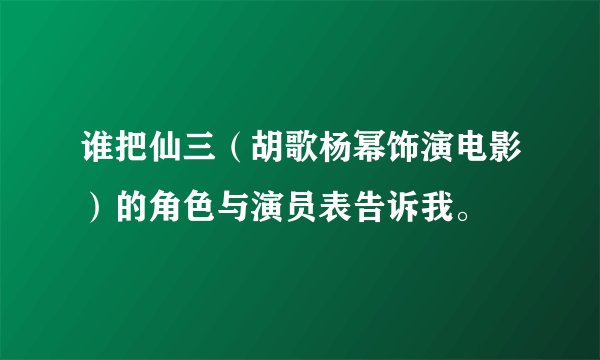 谁把仙三（胡歌杨幂饰演电影）的角色与演员表告诉我。