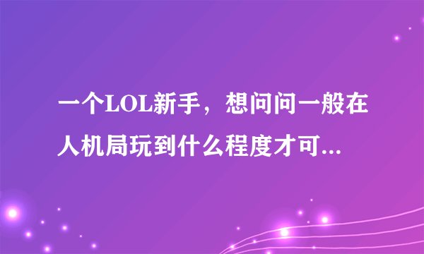 一个LOL新手，想问问一般在人机局玩到什么程度才可以打匹配？