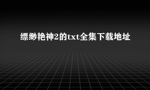 缥缈艳神2的txt全集下载地址