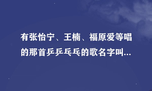有张怡宁、王楠、福原爱等唱的那首乒乒乓乓的歌名字叫什么？急