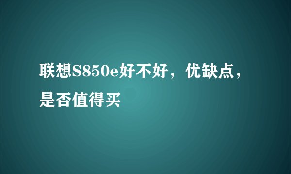 联想S850e好不好，优缺点，是否值得买