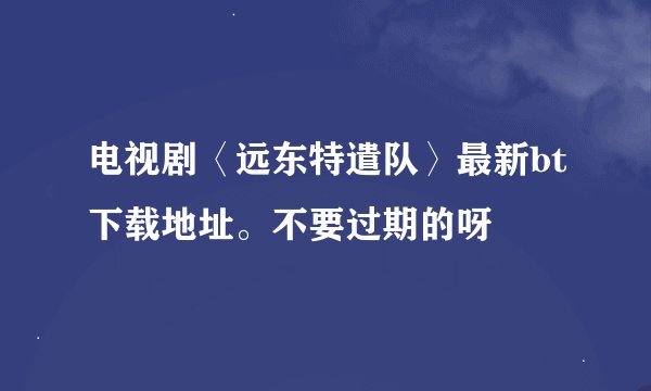 电视剧〈远东特遣队〉最新bt下载地址。不要过期的呀