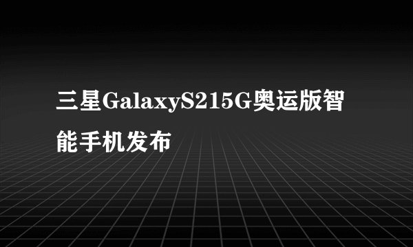三星GalaxyS215G奥运版智能手机发布