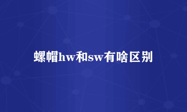 螺帽hw和sw有啥区别