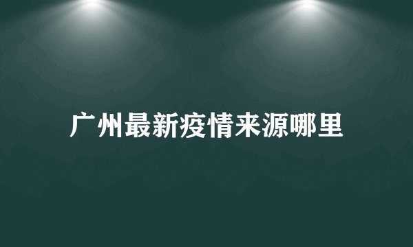 广州最新疫情来源哪里
