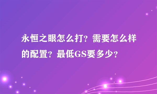 永恒之眼怎么打？需要怎么样的配置？最低GS要多少？