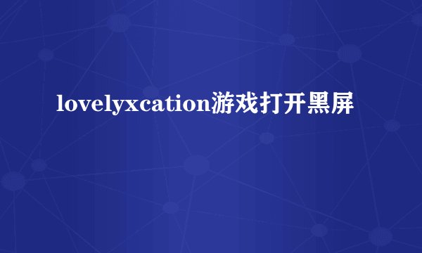 lovelyxcation游戏打开黑屏