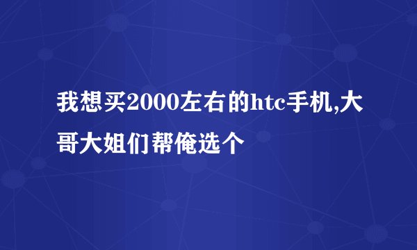 我想买2000左右的htc手机,大哥大姐们帮俺选个