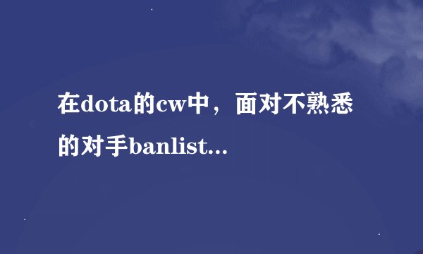 在dota的cw中，面对不熟悉的对手banlist如何选择~