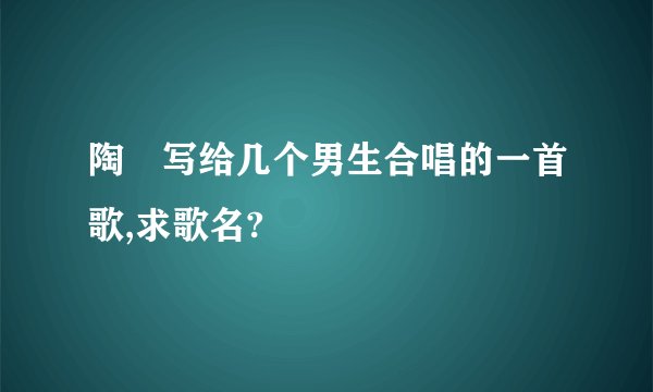陶喆写给几个男生合唱的一首歌,求歌名?