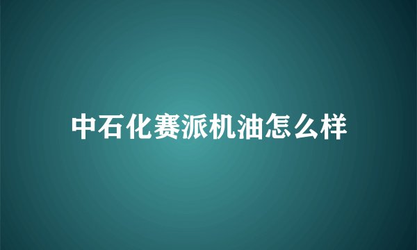 中石化赛派机油怎么样