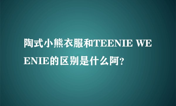 陶式小熊衣服和TEENIE WEENIE的区别是什么阿？