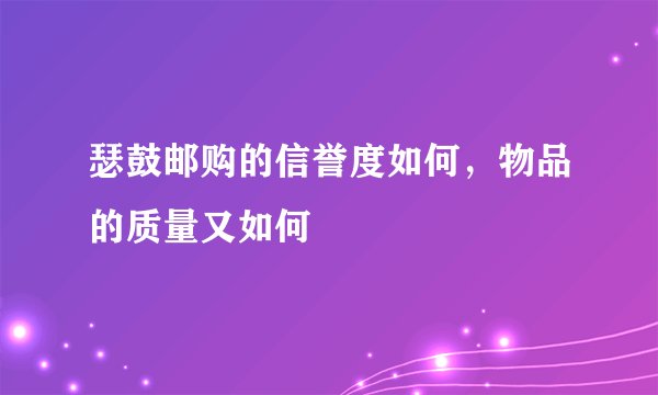 瑟鼓邮购的信誉度如何，物品的质量又如何