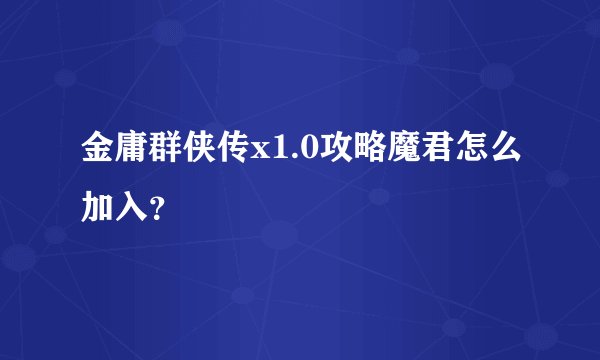 金庸群侠传x1.0攻略魔君怎么加入？