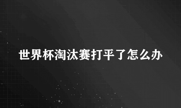 世界杯淘汰赛打平了怎么办