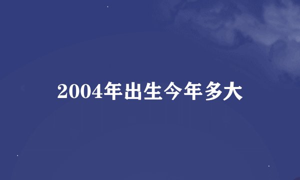 2004年出生今年多大