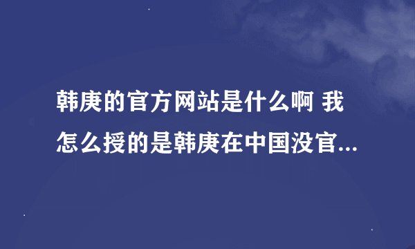 韩庚的官方网站是什么啊 我怎么授的是韩庚在中国没官方网站啊？