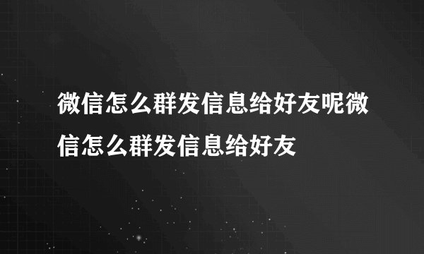 微信怎么群发信息给好友呢微信怎么群发信息给好友