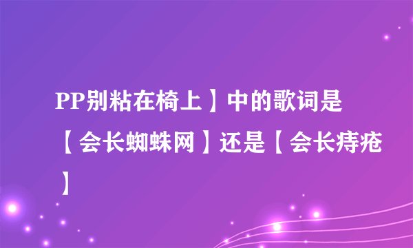 PP别粘在椅上】中的歌词是【会长蜘蛛网】还是【会长痔疮】