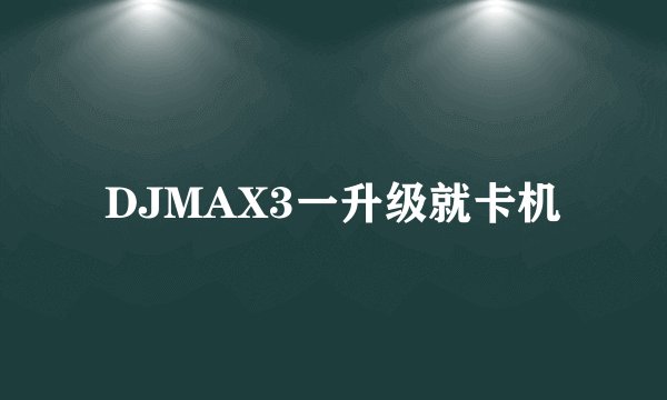 DJMAX3一升级就卡机