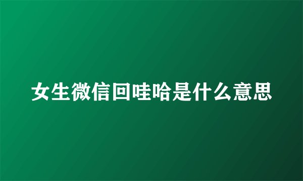 女生微信回哇哈是什么意思