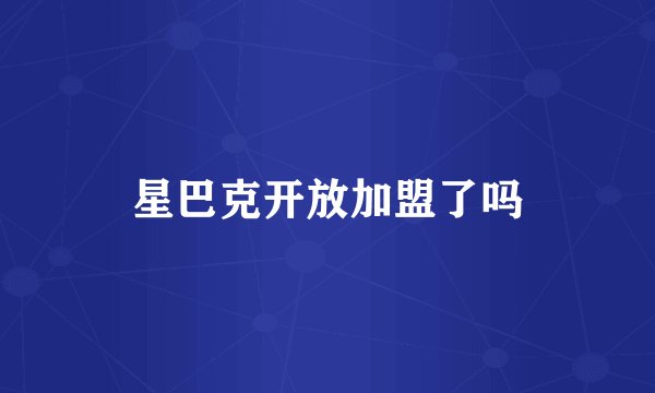 星巴克开放加盟了吗