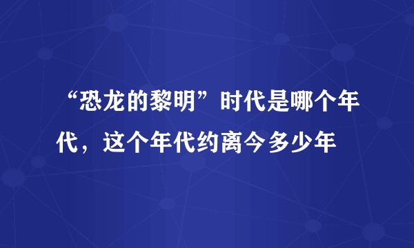 “恐龙的黎明”时代是哪个年代，这个年代约离今多少年