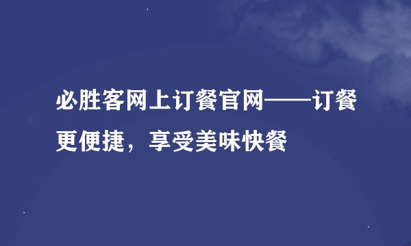 必胜客网上订餐官网——订餐更便捷，享受美味快餐