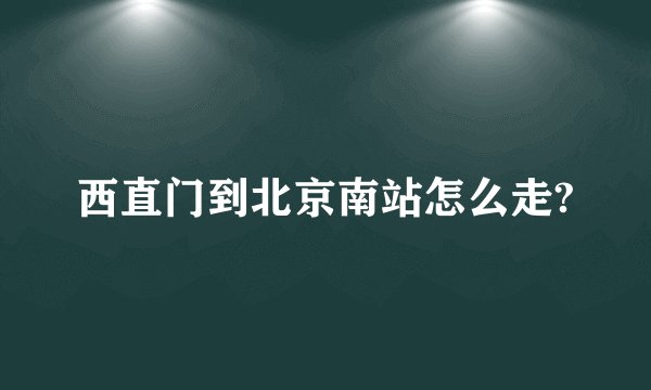 西直门到北京南站怎么走?