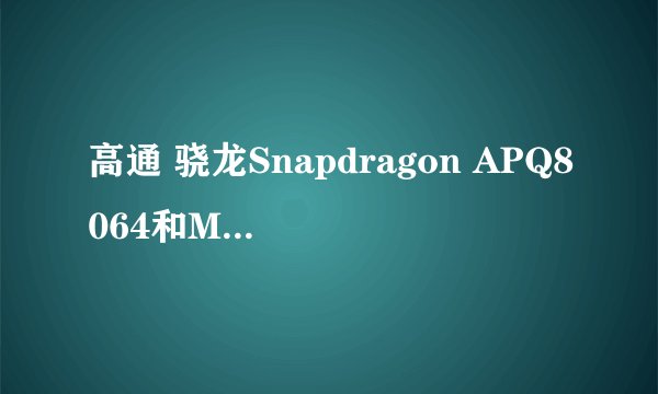高通 骁龙Snapdragon APQ8064和MT6589那个好？