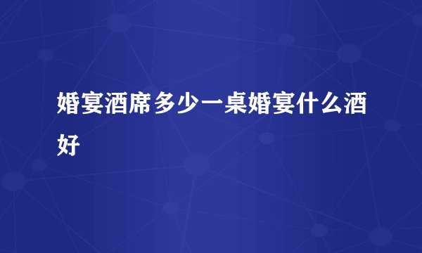 婚宴酒席多少一桌婚宴什么酒好