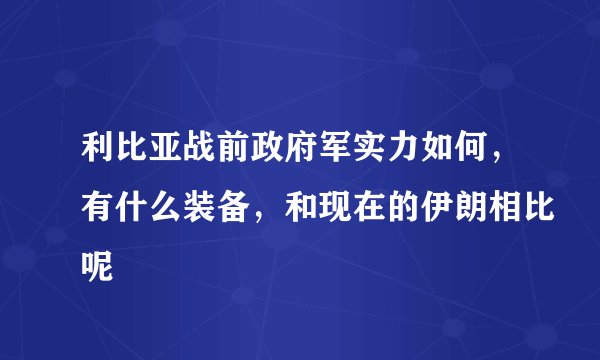利比亚战前政府军实力如何，有什么装备，和现在的伊朗相比呢