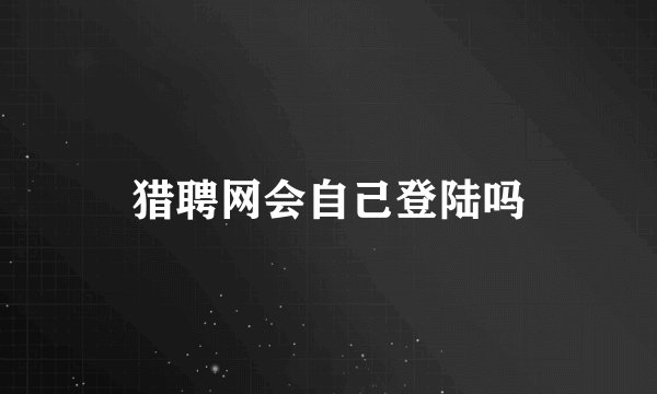 猎聘网会自己登陆吗