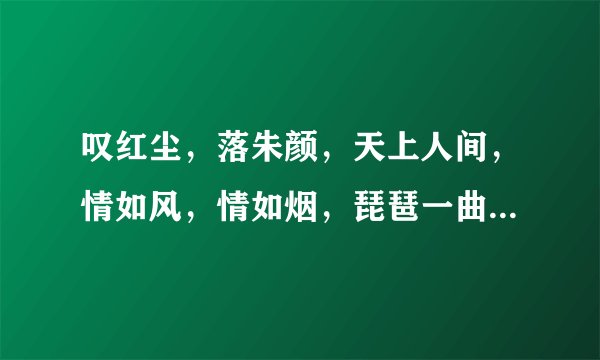叹红尘，落朱颜，天上人间，情如风，情如烟，琵琶一曲已 千年，今生缘，来生缘；沧海桑田，成流烟