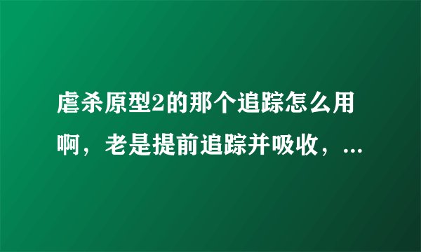 虐杀原型2的那个追踪怎么用啊，老是提前追踪并吸收，我按网上说的去找那个发光的根本就没有