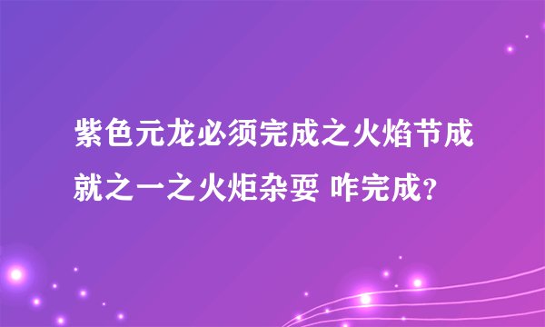 紫色元龙必须完成之火焰节成就之一之火炬杂耍 咋完成？