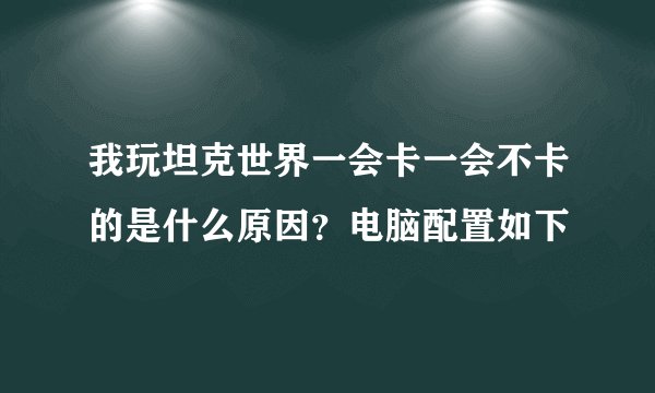 我玩坦克世界一会卡一会不卡的是什么原因？电脑配置如下