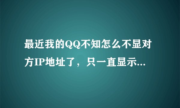 最近我的QQ不知怎么不显对方IP地址了，只一直显示：“暂时没有IP信息”，不知是何原因？