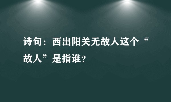 诗句：西出阳关无故人这个“故人”是指谁？