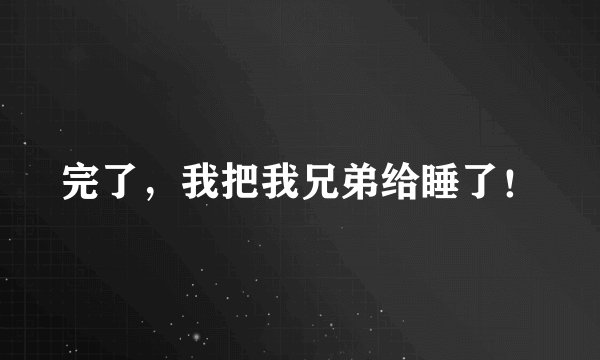 完了，我把我兄弟给睡了！