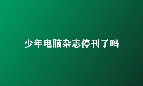 少年电脑杂志停刊了吗