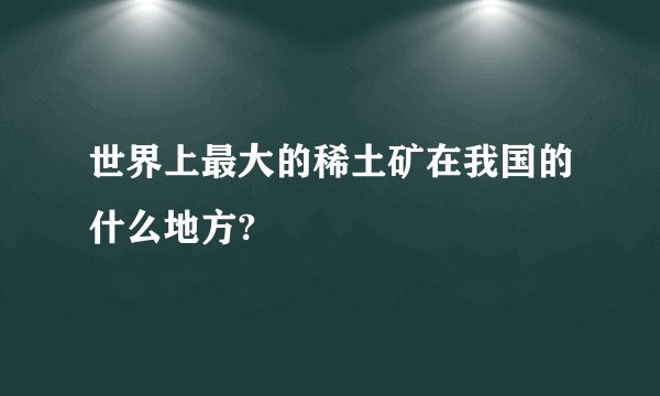世界上最大的稀土矿在我国的什么地方?