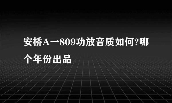 安桥A一809功放音质如何?哪个年份出品。