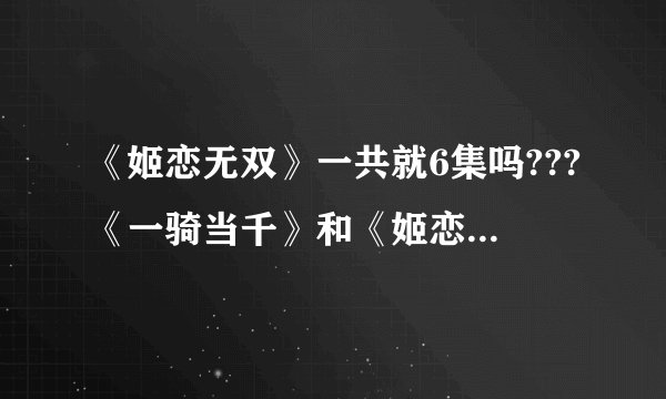 《姬恋无双》一共就6集吗???《一骑当千》和《姬恋无双》是不是一起的？