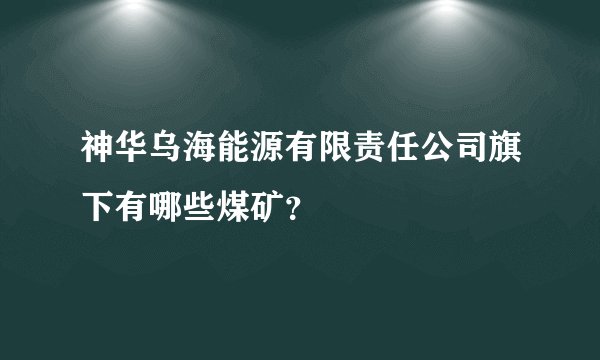 神华乌海能源有限责任公司旗下有哪些煤矿？