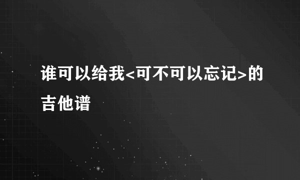 谁可以给我<可不可以忘记>的吉他谱