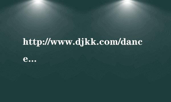 http://www.djkk.com/dance/play/141598.html# 有哪个大哥知道这首歌的全名